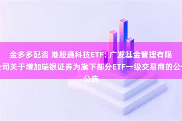 金多多配资 港股通科技ETF: 广发基金管理有限公司关于增加瑞银证券为旗下部分ETF一级交易商的公告