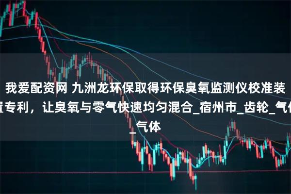 我爱配资网 九洲龙环保取得环保臭氧监测仪校准装置专利，让臭氧与零气快速均匀混合_宿州市_齿轮_气体