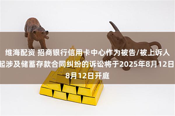 维海配资 招商银行信用卡中心作为被告/被上诉人的1起涉及储蓄存款合同纠纷的诉讼将于2025年8月12日开庭