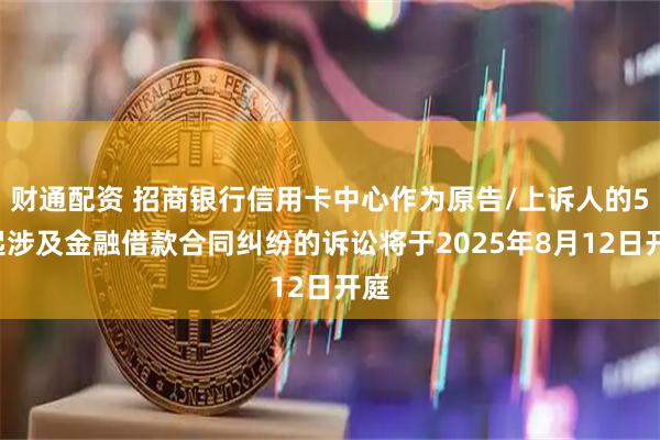 财通配资 招商银行信用卡中心作为原告/上诉人的56起涉及金融借款合同纠纷的诉讼将于2025年8月12日开庭