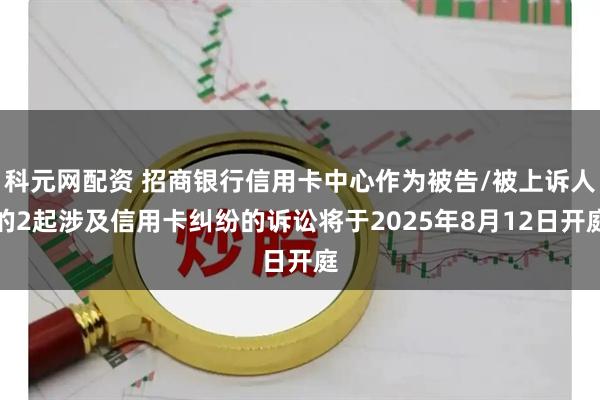 科元网配资 招商银行信用卡中心作为被告/被上诉人的2起涉及信用卡纠纷的诉讼将于2025年8月12日开庭