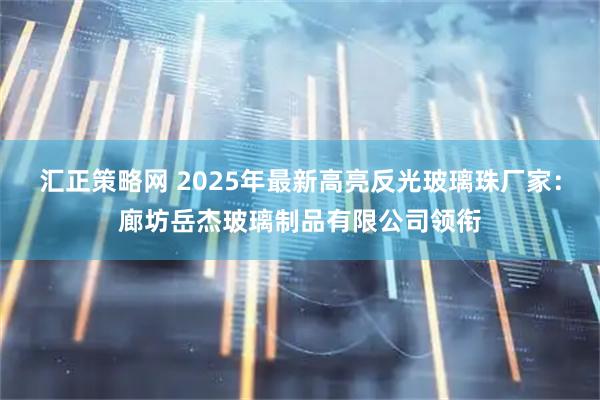 汇正策略网 2025年最新高亮反光玻璃珠厂家：廊坊岳杰玻璃制品有限公司领衔