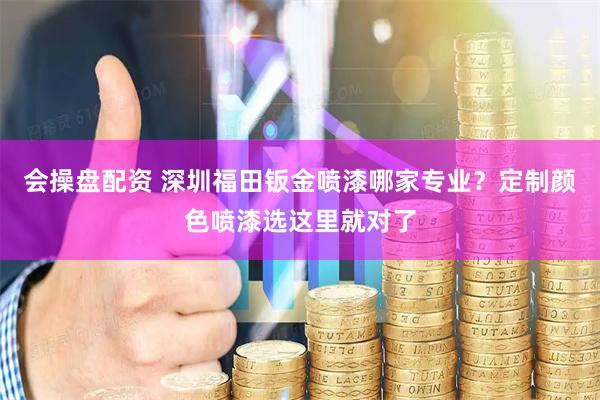 会操盘配资 深圳福田钣金喷漆哪家专业？定制颜色喷漆选这里就对了